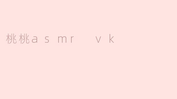 桃桃ASMRVK的视频内容主要有哪些类型？